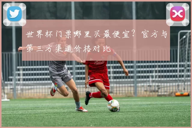 世界杯门票哪里买最便宜？官方与第三方渠道价格对比