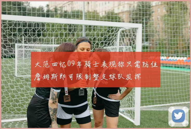 大范回忆09年骑士表现称只需防住詹姆斯即可限制整支球队发挥