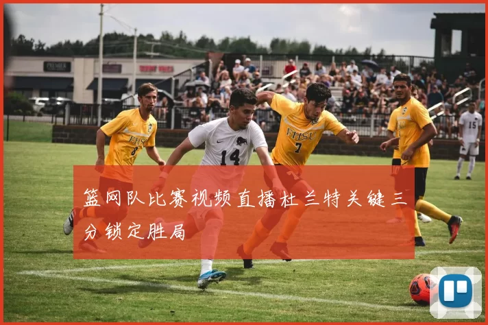篮网队比赛视频直播杜兰特关键三分锁定胜局