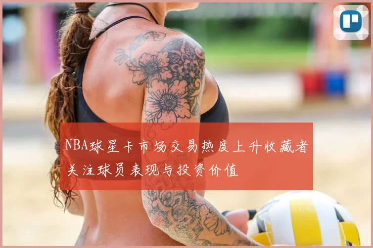 NBA球星卡市场交易热度上升收藏者关注球员表现与投资价值