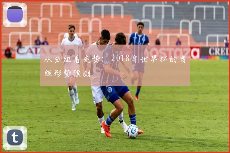从分组看走势:2018年世界杯的晋级形势预测
