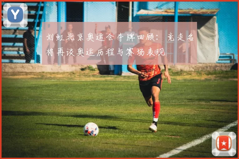 刘虹北京奥运会夺牌回顾:竞走名将再谈奥运历程与赛场表现