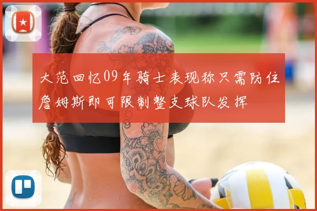 大范回忆09年骑士表现称只需防住詹姆斯即可限制整支球队发挥