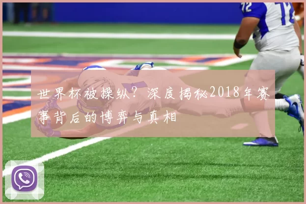 世界杯被操纵?深度揭秘2018年赛事背后的博弈与真相