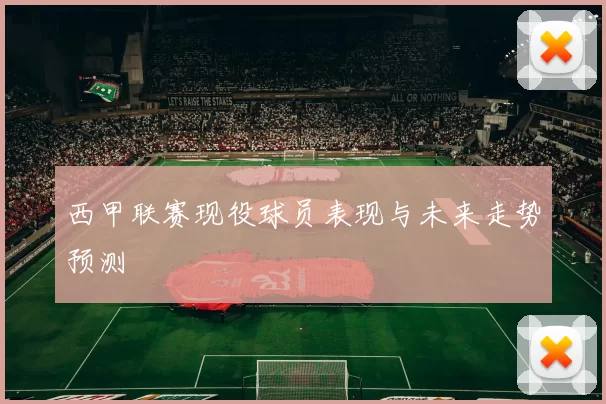 西甲联赛现役球员表现与未来走势预测