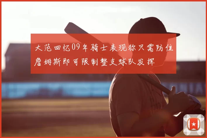 大范回忆09年骑士表现称只需防住詹姆斯即可限制整支球队发挥