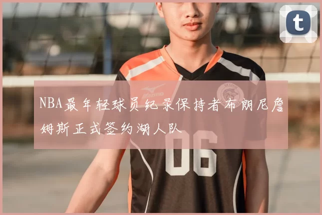 NBA最年轻球员纪录保持者布朗尼詹姆斯正式签约湖人队