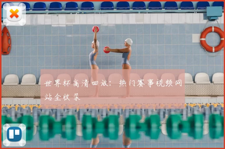 世界杯高清回放:热门赛事视频网站全收录