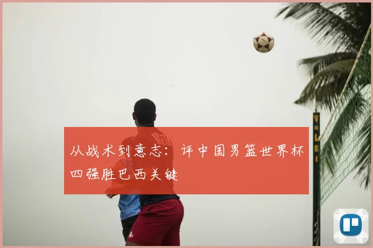 从战术到意志:评中国男篮世界杯四强胜巴西关键