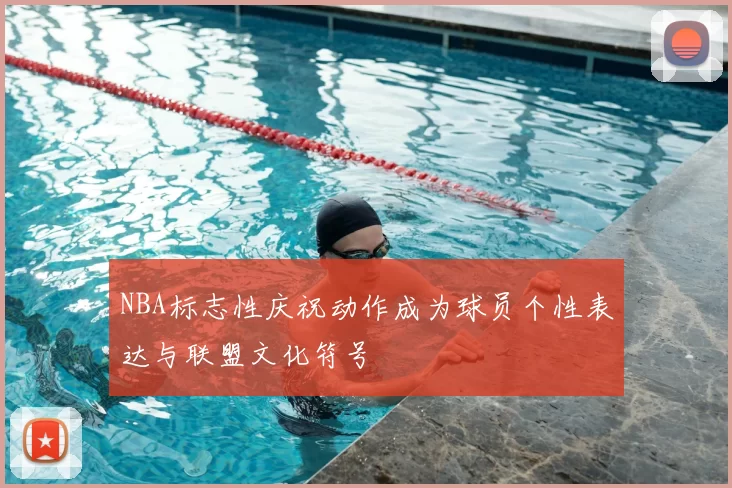 NBA标志性庆祝动作成为球员个性表达与联盟文化符号