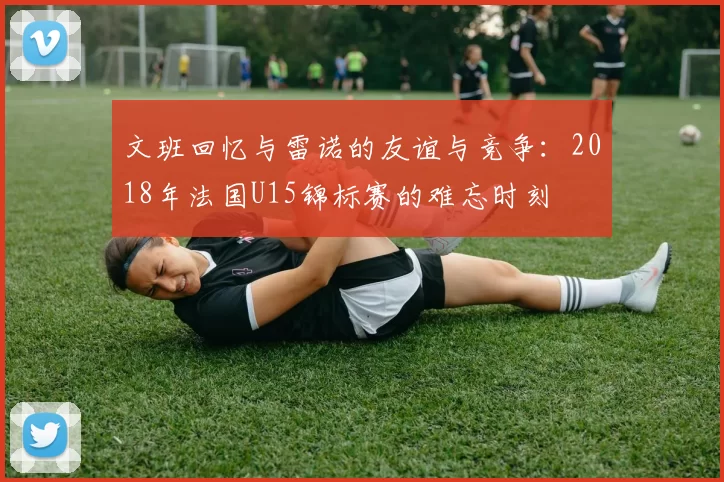 文班回忆与雷诺的友谊与竞争：2018年法国U15锦标赛的难忘时刻