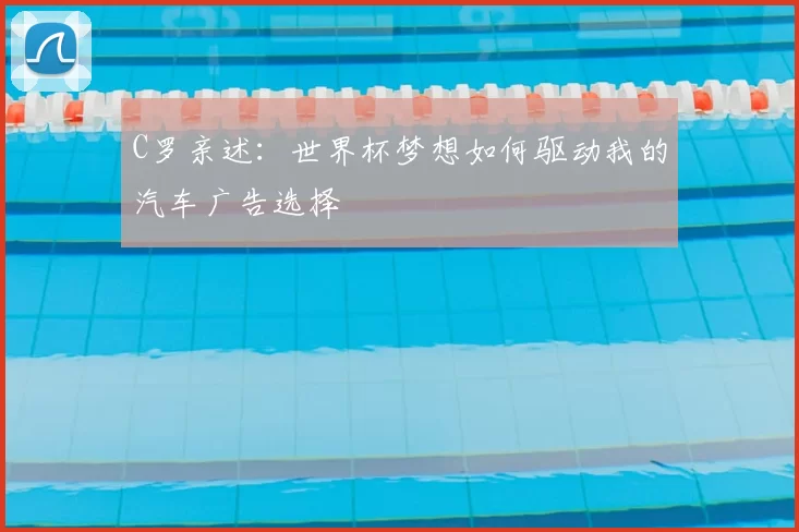 C罗亲述:世界杯梦想如何驱动我的汽车广告选择