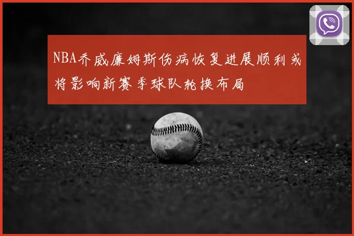 NBA乔威廉姆斯伤病恢复进展顺利或将影响新赛季球队轮换布局