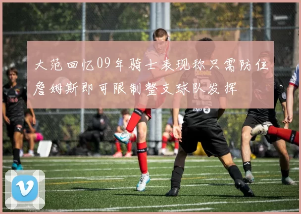 大范回忆09年骑士表现称只需防住詹姆斯即可限制整支球队发挥