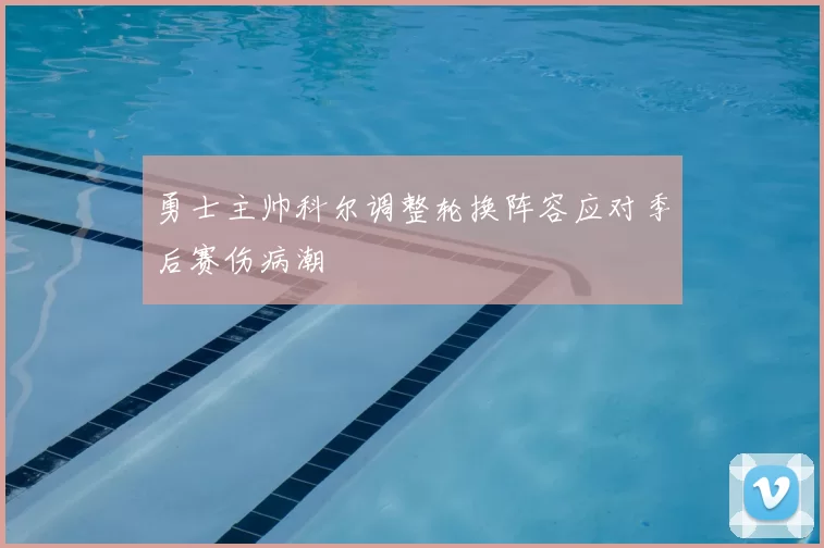 勇士主帅科尔调整轮换阵容应对季后赛伤病潮