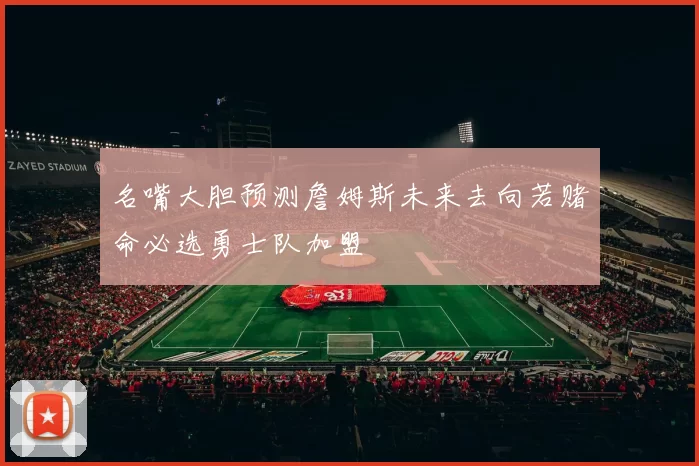 名嘴大胆预测詹姆斯未来去向若赌命必选勇士队加盟