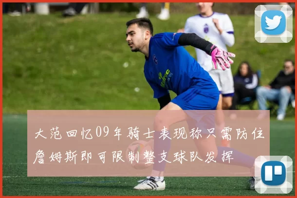 大范回忆09年骑士表现称只需防住詹姆斯即可限制整支球队发挥