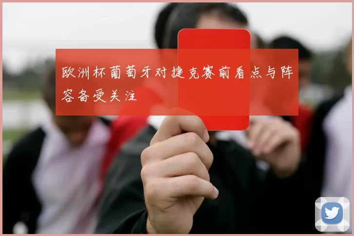 欧洲杯葡萄牙对捷克赛前看点与阵容备受关注