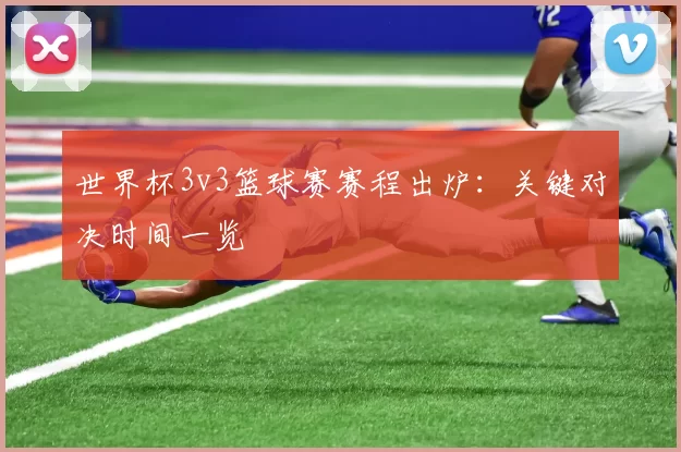 世界杯3v3篮球赛赛程出炉:关键对决时间一览