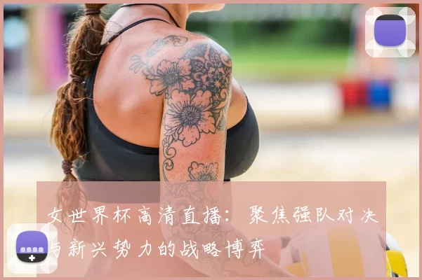 女世界杯高清直播：聚焦强队对决与新兴势力的战略博弈
