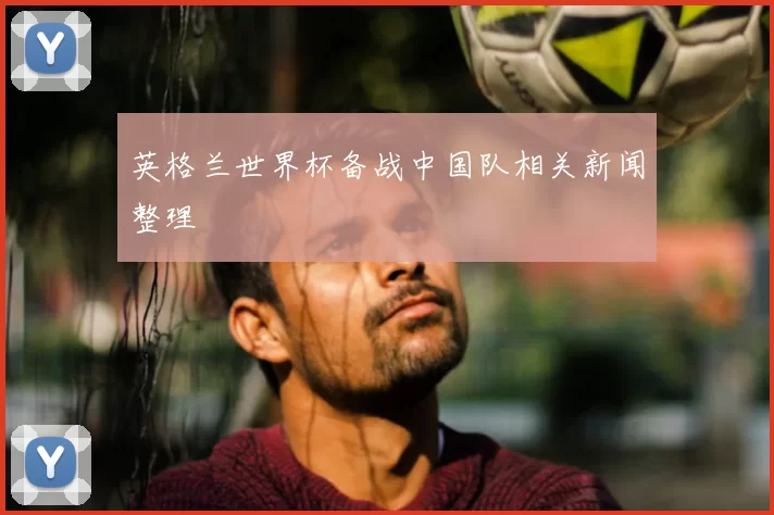 英格兰世界杯备战中国队相关新闻整理