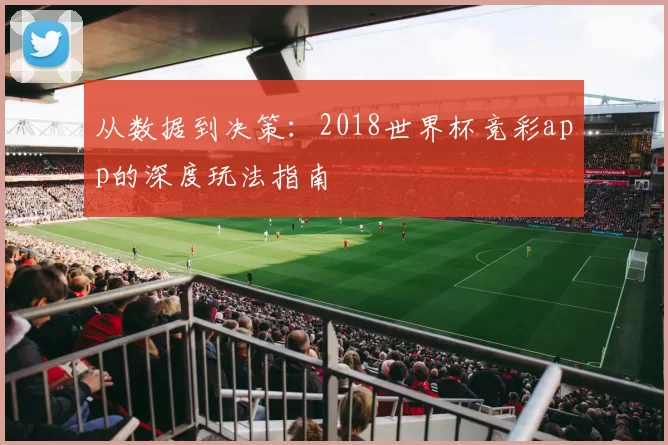 从数据到决策:2018世界杯竞彩app的深度玩法指南