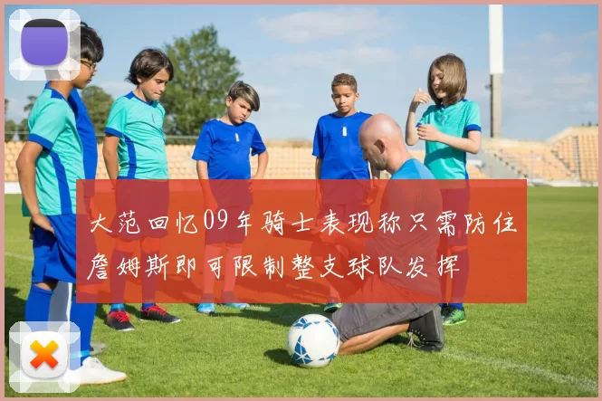 大范回忆09年骑士表现称只需防住詹姆斯即可限制整支球队发挥
