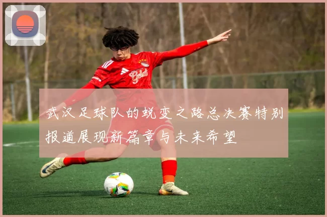 武汉足球队的蜕变之路总决赛特别报道展现新篇章与未来希望