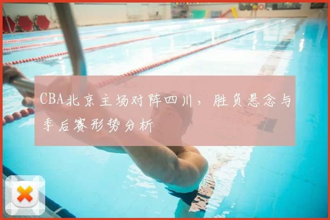 CBA北京主场对阵四川，胜负悬念与季后赛形势分析