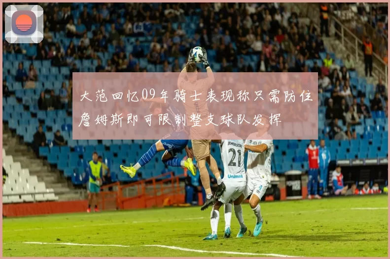 大范回忆09年骑士表现称只需防住詹姆斯即可限制整支球队发挥