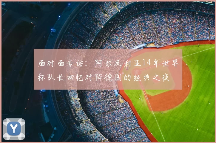 面对面专访：阿尔及利亚14年世界杯队长回忆对阵德国的经典之夜