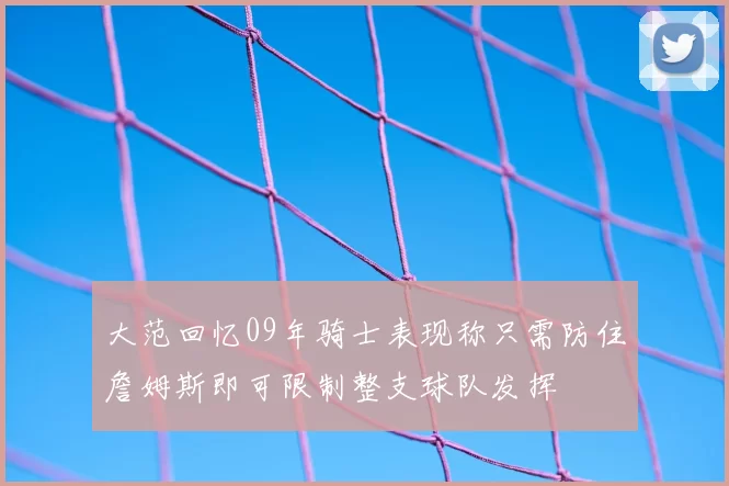 大范回忆09年骑士表现称只需防住詹姆斯即可限制整支球队发挥
