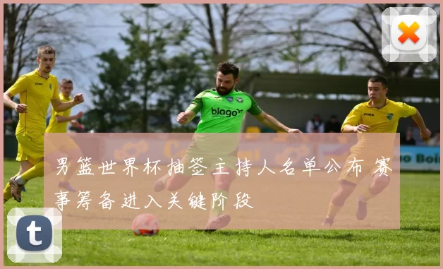 男篮世界杯抽签主持人名单公布 赛事筹备进入关键阶段