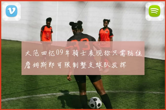 大范回忆09年骑士表现称只需防住詹姆斯即可限制整支球队发挥
