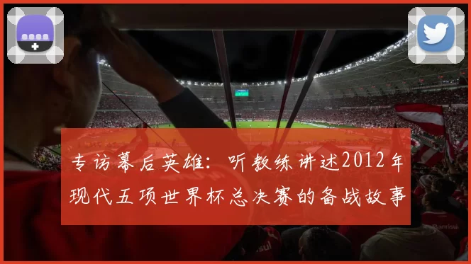 专访幕后英雄：听教练讲述2012年现代五项世界杯总决赛的备战故事