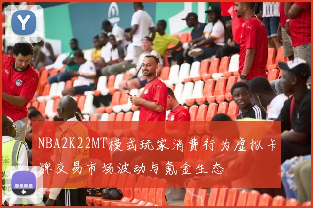 NBA2K22MT模式玩家消费行为虚拟卡牌交易市场波动与氪金生态