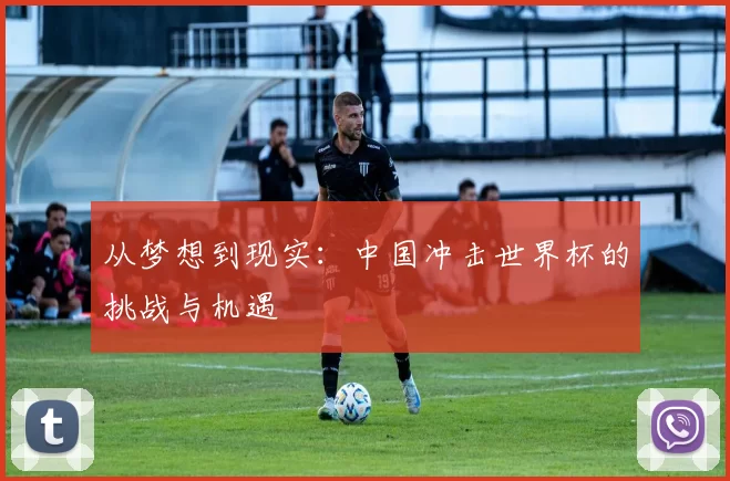 从梦想到现实：中国冲击世界杯的挑战与机遇