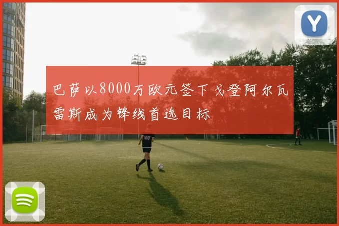 巴萨以8000万欧元签下戈登阿尔瓦雷斯成为锋线首选目标