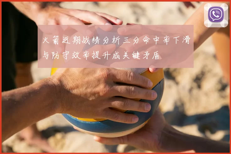 火箭近期战绩分析三分命中率下滑与防守效率提升成关键矛盾