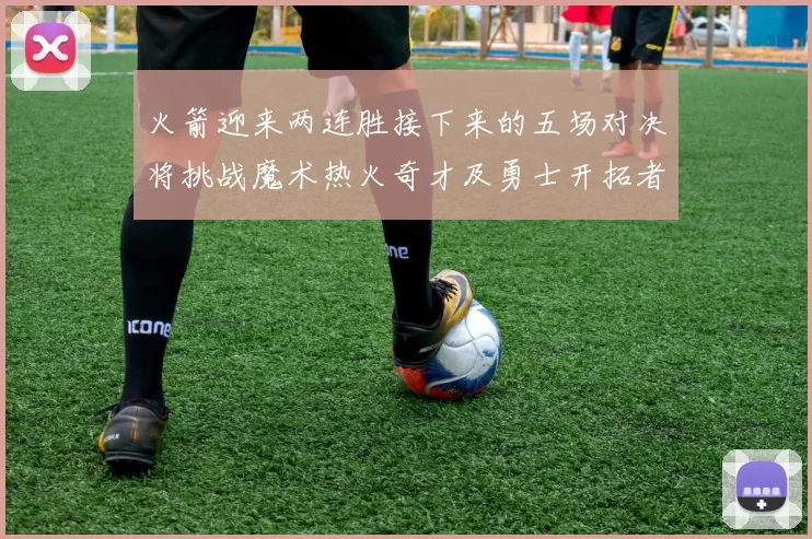 火箭迎来两连胜接下来的五场对决将挑战魔术热火奇才及勇士开拓者