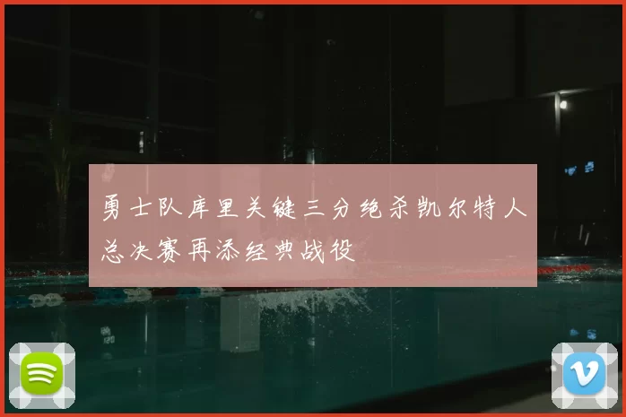 勇士队库里关键三分绝杀凯尔特人总决赛再添经典战役