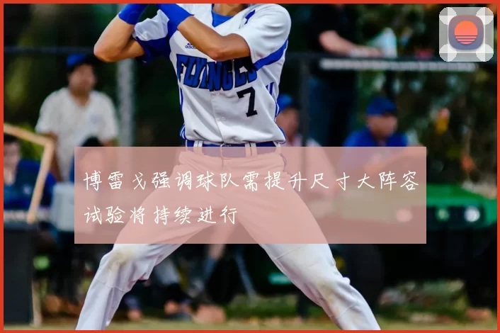 博雷戈强调球队需提升尺寸大阵容试验将持续进行