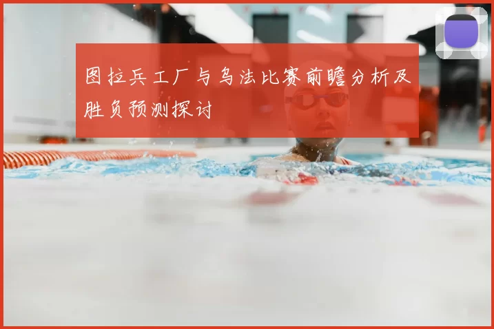 图拉兵工厂与乌法比赛前瞻分析及胜负预测探讨