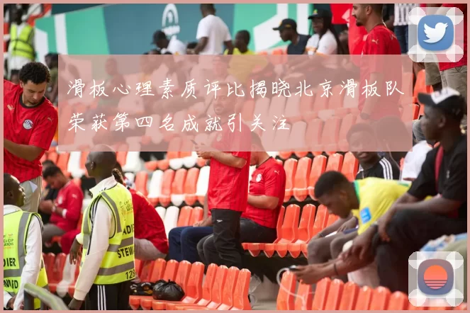 滑板心理素质评比揭晓北京滑板队荣获第四名成就引关注