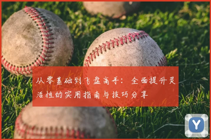 从零基础到飞盘高手：全面提升灵活性的实用指南与技巧分享