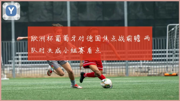 欧洲杯葡萄牙对德国焦点战前瞻 两队对决成小组赛看点