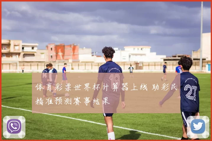 体育彩票世界杯计算器上线 助彩民精准预测赛事结果