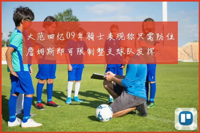 大范回忆09年骑士表现称只需防住詹姆斯即可限制整支球队发挥