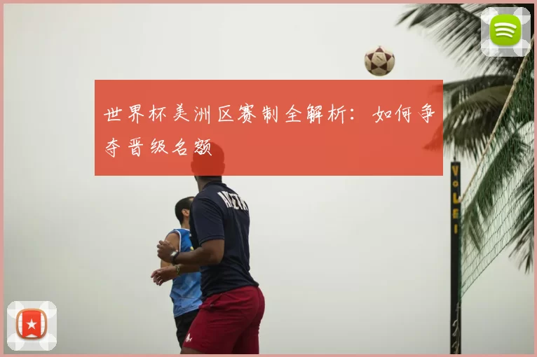 世界杯美洲区赛制全解析：如何争夺晋级名额