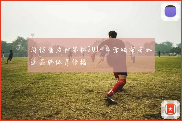 海信借力世界杯2014年营销布局加速品牌体育传播